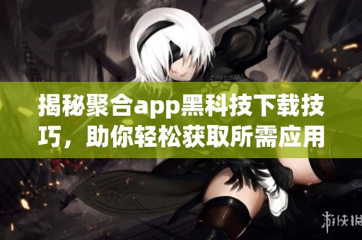 揭秘聚合app黑科技下载技巧，助你轻松获取所需应用