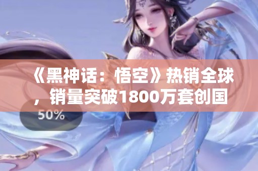 《黑神话：悟空》热销全球，销量突破1800万套创国产游戏新高纪录