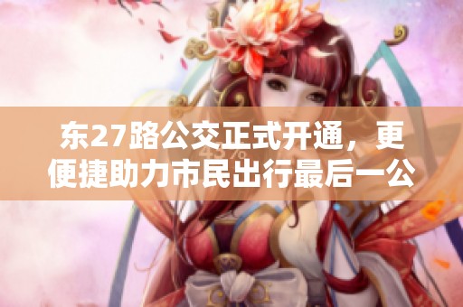 东27路公交正式开通，更便捷助力市民出行最后一公里