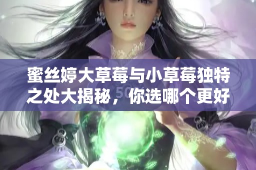 蜜丝婷大草莓与小草莓独特之处大揭秘，你选哪个更好？