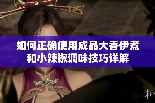 如何正确使用成品大香伊煮和小辣椒调味技巧详解