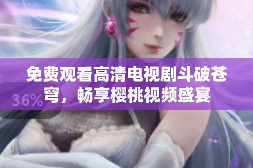 免费观看高清电视剧斗破苍穹，畅享樱桃视频盛宴