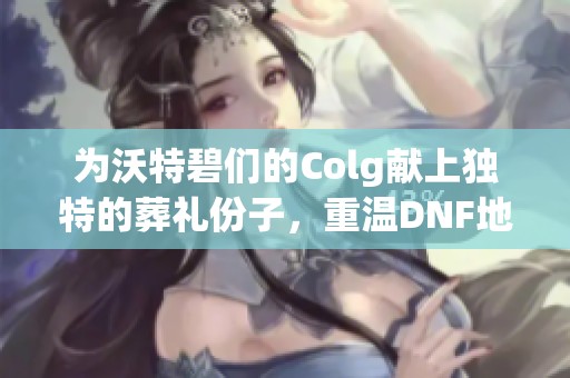 为沃特碧们的Colg献上独特的葬礼份子，重温DNF地下城的记忆与感动