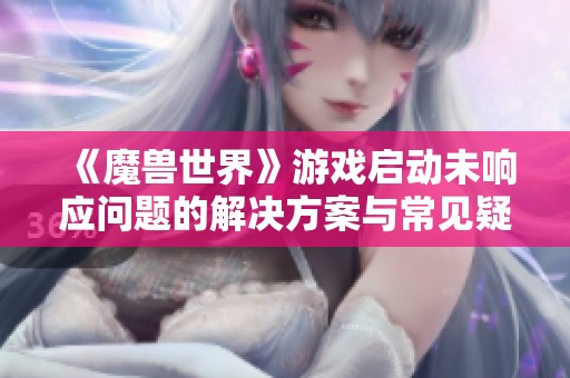 《魔兽世界》游戏启动未响应问题的解决方案与常见疑问解析