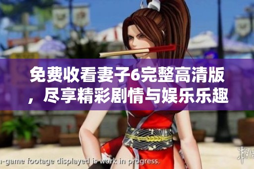 免费收看妻子6完整高清版，尽享精彩剧情与娱乐乐趣