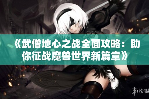 《武僧地心之战全面攻略：助你征战魔兽世界新篇章》