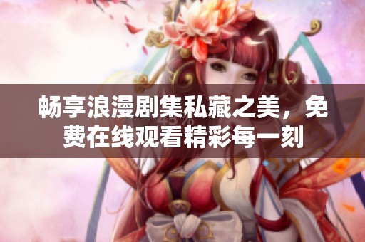 畅享浪漫剧集私藏之美，免费在线观看精彩每一刻