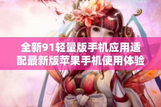 全新91轻量版手机应用适配最新版苹果手机使用体验探讨