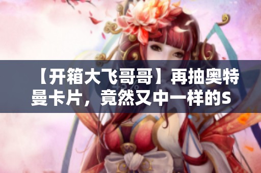 【开箱大飞哥哥】再抽奥特曼卡片，竟然又中一样的S卡！