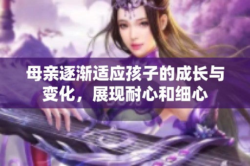 母亲逐渐适应孩子的成长与变化，展现耐心和细心