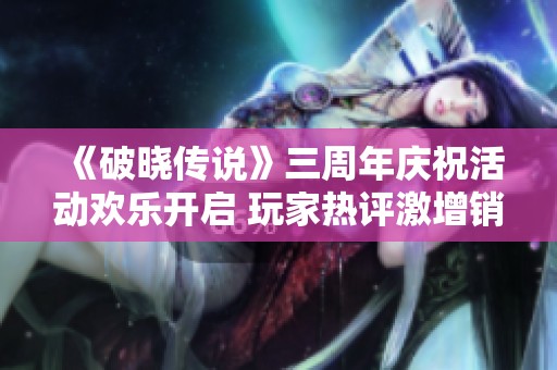 《破晓传说》三周年庆祝活动欢乐开启 玩家热评激增销量突破300万