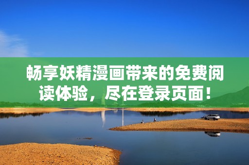 畅享妖精漫画带来的免费阅读体验，尽在登录页面！