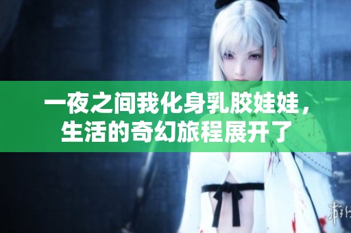 一夜之间我化身乳胶娃娃，生活的奇幻旅程展开了
