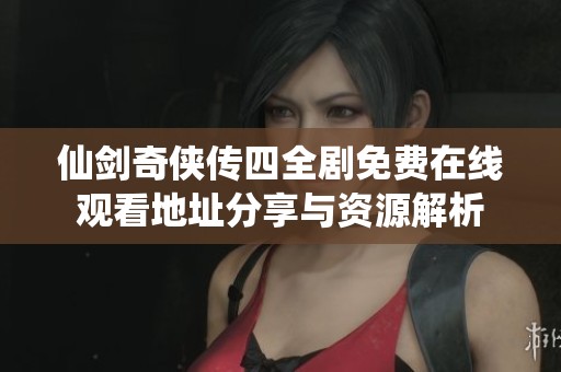 仙剑奇侠传四全剧免费在线观看地址分享与资源解析