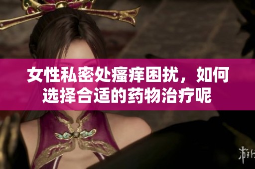 女性私密处瘙痒困扰，如何选择合适的药物治疗呢