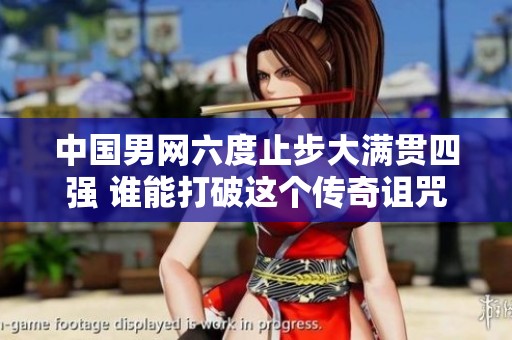 中国男网六度止步大满贯四强 谁能打破这个传奇诅咒？