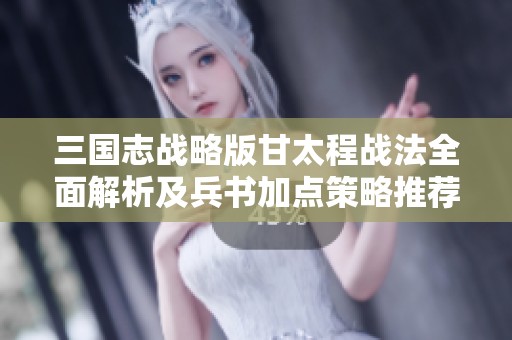 三国志战略版甘太程战法全面解析及兵书加点策略推荐