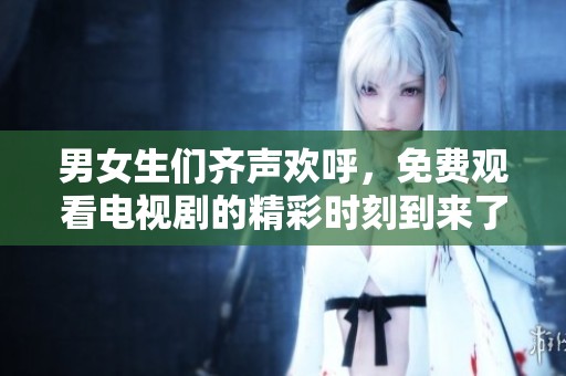 男女生们齐声欢呼，免费观看电视剧的精彩时刻到来了！