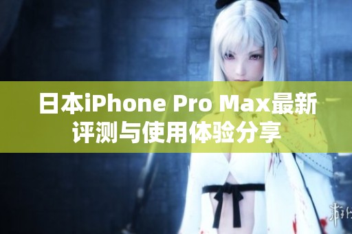日本iPhone Pro Max最新评测与使用体验分享