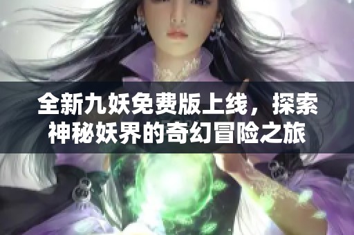 全新九妖免费版上线，探索神秘妖界的奇幻冒险之旅