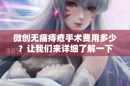 微创无痛痔疮手术费用多少？让我们来详细了解一下