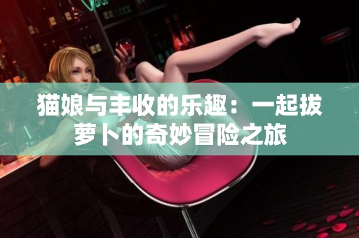 猫娘与丰收的乐趣：一起拔萝卜的奇妙冒险之旅