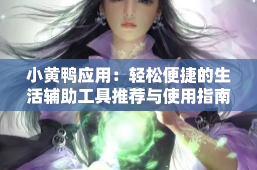 小黄鸭应用：轻松便捷的生活辅助工具推荐与使用指南