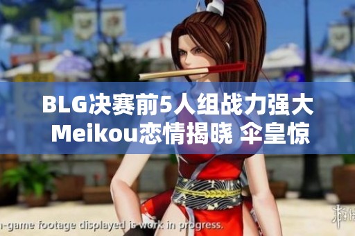 BLG决赛前5人组战力强大 Meikou恋情揭晓 伞皇惊现“背叛”事件