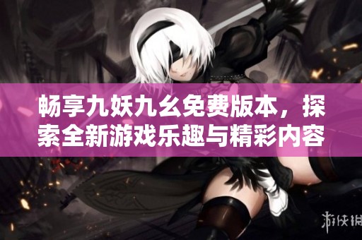 畅享九妖九幺免费版本，探索全新游戏乐趣与精彩内容