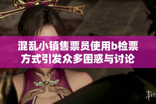 混乱小镇售票员使用b检票方式引发众多困惑与讨论