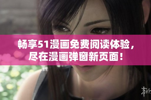 畅享51漫画免费阅读体验，尽在漫画弹窗新页面！