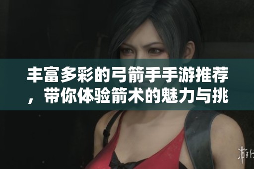 丰富多彩的弓箭手手游推荐，带你体验箭术的魅力与挑战