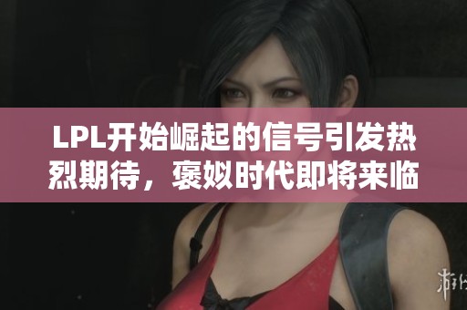 LPL开始崛起的信号引发热烈期待，褒姒时代即将来临吗？