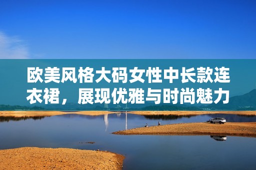 欧美风格大码女性中长款连衣裙，展现优雅与时尚魅力
