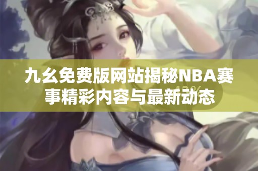 九幺免费版网站揭秘NBA赛事精彩内容与最新动态