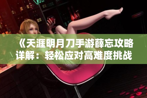 《天涯明月刀手游薛忘攻略详解：轻松应对高难度挑战》