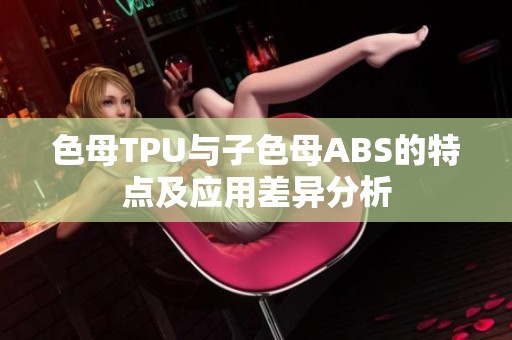 色母TPU与子色母ABS的特点及应用差异分析