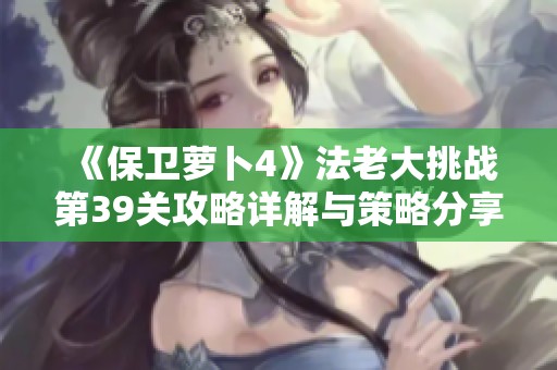 《保卫萝卜4》法老大挑战第39关攻略详解与策略分享