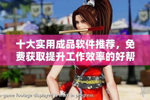 十大实用成品软件推荐，免费获取提升工作效率的好帮手