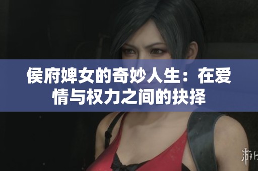 侯府婢女的奇妙人生：在爱情与权力之间的抉择