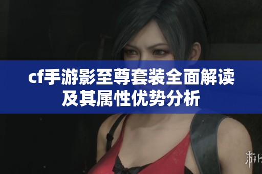 cf手游影至尊套装全面解读及其属性优势分析