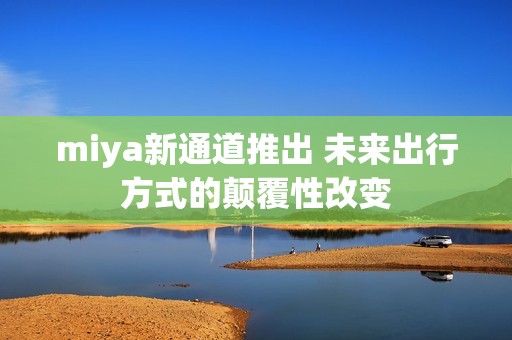 miya新通道推出 未来出行方式的颠覆性改变