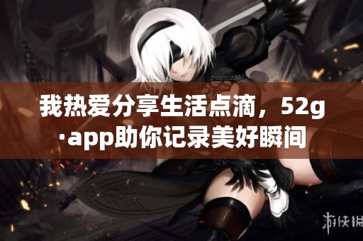 我热爱分享生活点滴，52g·app助你记录美好瞬间