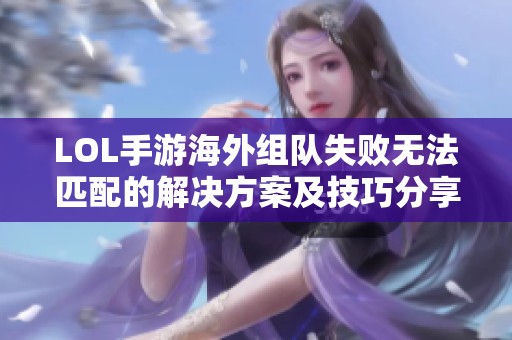 LOL手游海外组队失败无法匹配的解决方案及技巧分享