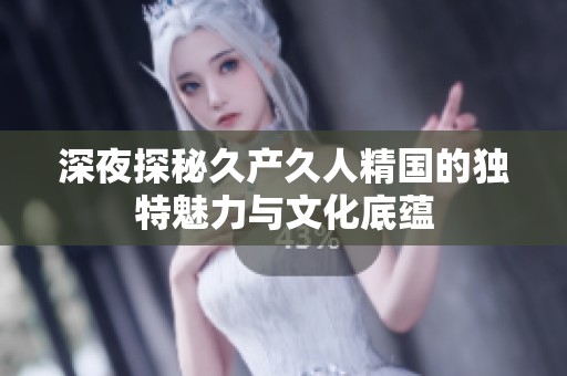 深夜探秘久产久人精国的独特魅力与文化底蕴