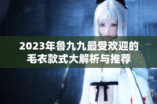 2023年鲁九九最受欢迎的毛衣款式大解析与推荐