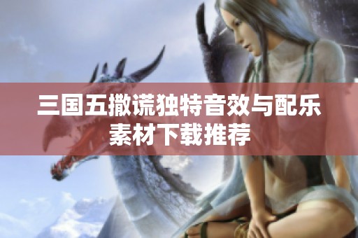 三国五撒谎独特音效与配乐素材下载推荐