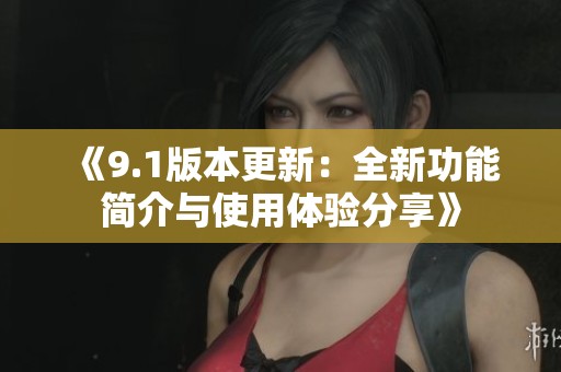 《9.1版本更新：全新功能简介与使用体验分享》