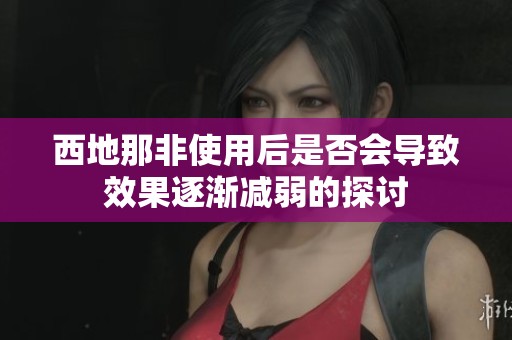 西地那非使用后是否会导致效果逐渐减弱的探讨