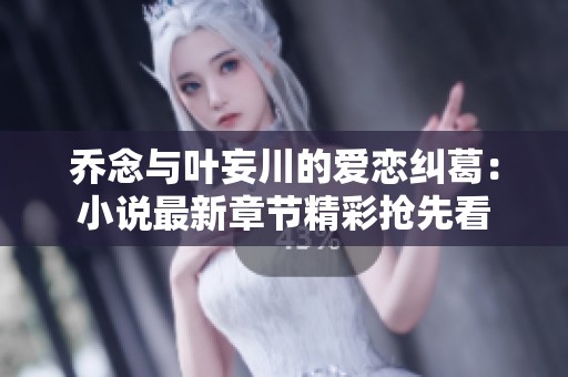乔念与叶妄川的爱恋纠葛：小说最新章节精彩抢先看